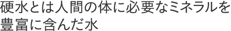 硬水とは人間の体に必要なミネラルを豊富に含んだ水