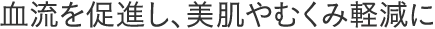 血流を促進し、美肌やむくみ軽減に