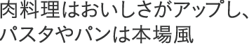 肉料理はおいしさがアップし、パスタやパンは本場風