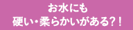 お水にも硬い・柔らかいがある？！