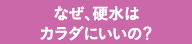 なぜ、硬水はカラダにいいの？