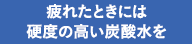 疲れたときには硬度の高い炭酸水を