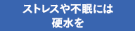 ストレスや不眠には硬水を