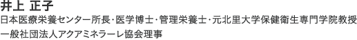 井上 正子　日本医療栄養センター所長・医学博士・管理栄養士・元北里大学保健衛生専門学院教授・一般社団法人アクアミネラーレ協会理事・一般社団法人アクアミネラーレ協会理事