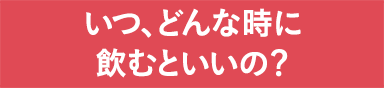 いつ、どんな時に飲むといいの？