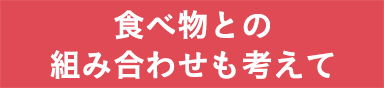 食べ物との組み合わせも考えて