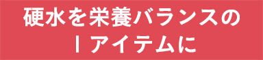 硬水を栄養バランスの１アイテムに