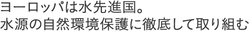 ヨーロッパは水先進国。水源の自然環境保護に徹底して取り組む